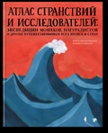 Атлас странствий и исследователей: экспедиции монахов, натуралистов и других путешественников всех времён и стран