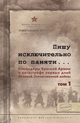Пишу исключительно по памяти… Командиры Красной Армии о катастрофе первых дней Великой Отечественной войны. Том 1