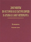 Документы по истории и культуре евреев в архивах Санкт-Петербурга: Путеводитель. Т. 1