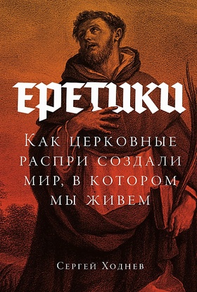 Еретики: Как церковные распри создали мир, в котором мы живём