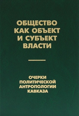 Общество как объект и субъект власти. Очерки политической антропологии Кавказа