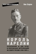 Король Карелии. Полковник Ф. Дж. Вудс и британская интервенция на севере России в 1918-1919 гг.: истории и мемуары