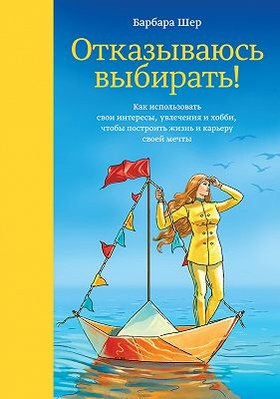Отказываюсь выбирать! Как использовать свои интересы, увлечения и хобби, чтобы построить жизнь и карьеру своей мечты