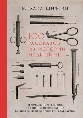 100 рассказов из истории медицины: Величайшие открытия, подвиги и преступления во имя вашего здоровья и долголетия