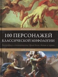100 персонажей классической мифологии. Биографии и генеалогические древа богов, богинь и героев