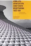 Алма-Ата: архитектура советского модернизма. 1955–1991. Справочник-путеводитель