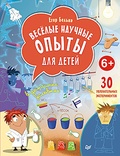 Весёлые научные опыты для детей. 30 увлекательных экспериментов в домашних условиях