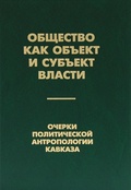 Общество как объект и субъект власти. Очерки политической антропологии Кавказа