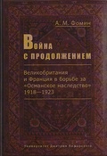 Война с продолжением. Великобритания и Франция в борьбе за «Османское наследство». 1918-1923