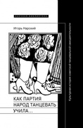 Как партия народ учила танцевать, как балетмейстеры ей помогали, и что из этого вышло: Культурная история советской танцевальной самодеятельности