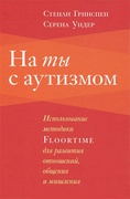 На ты с аутизмом: использование методики Floortime для развития отношений, общения и мышления