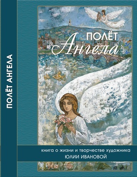 Полёт Ангела. Книга о жизни и творчестве художника Юлии Ивановой