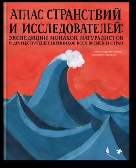 Атлас странствий и исследователей: экспедиции монахов, натуралистов и других путешественников всех времён и стран